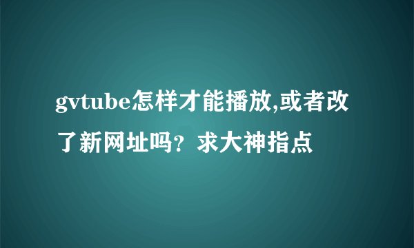 gvtube怎样才能播放,或者改了新网址吗？求大神指点
