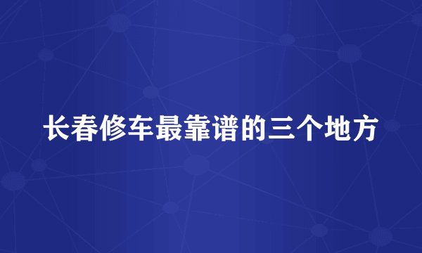 长春修车最靠谱的三个地方