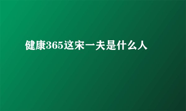健康365这宋一夫是什么人