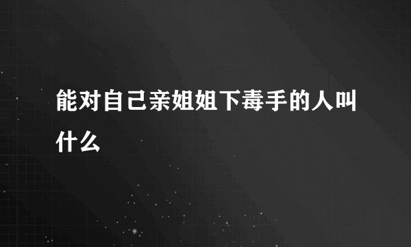 能对自己亲姐姐下毒手的人叫什么