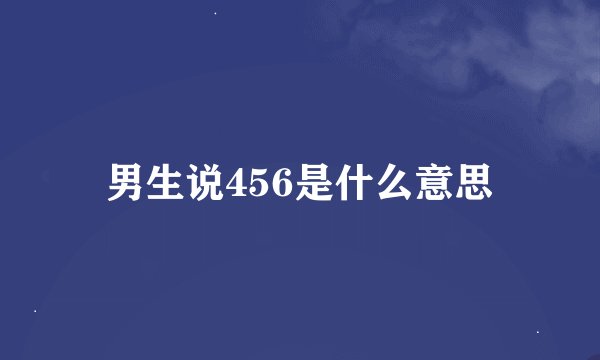 男生说456是什么意思