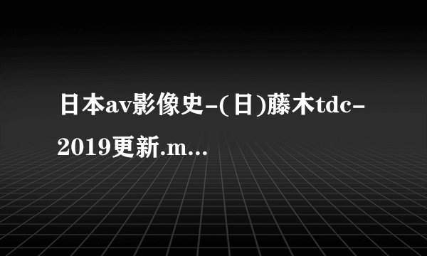 日本av影像史-(日)藤木tdc-2019更新.mobi最新章节/全集txt免费下载
