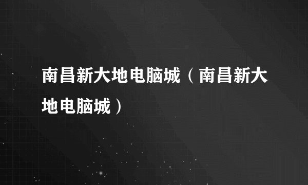 南昌新大地电脑城（南昌新大地电脑城）
