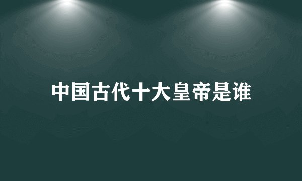 中国古代十大皇帝是谁