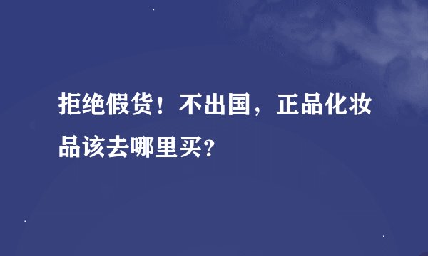 拒绝假货！不出国，正品化妆品该去哪里买？