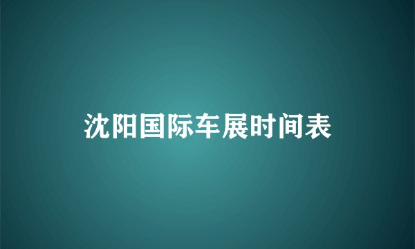 沈阳国际车展时间表