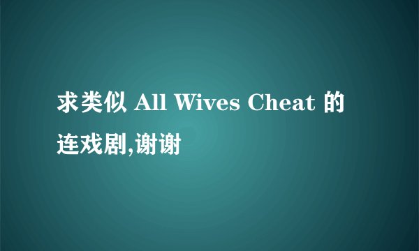 求类似 All Wives Cheat 的连戏剧,谢谢