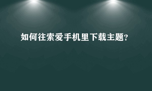 如何往索爱手机里下载主题？