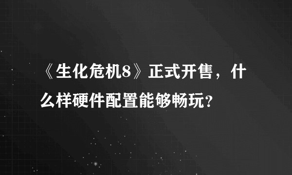 《生化危机8》正式开售，什么样硬件配置能够畅玩？