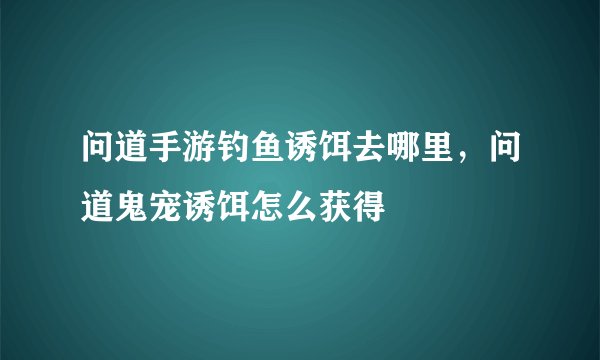 问道手游钓鱼诱饵去哪里，问道鬼宠诱饵怎么获得