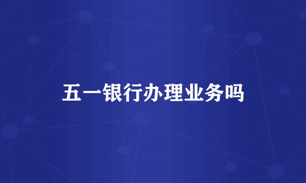 五一银行办理业务吗