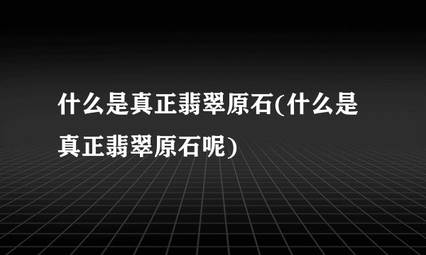 什么是真正翡翠原石(什么是真正翡翠原石呢)