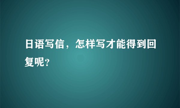 日语写信，怎样写才能得到回复呢？