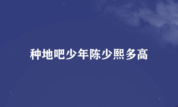 种地吧少年陈少熙多高