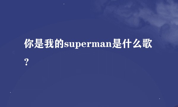 你是我的superman是什么歌？