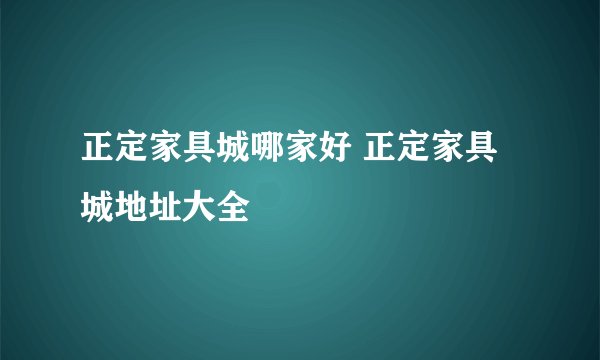 正定家具城哪家好 正定家具城地址大全