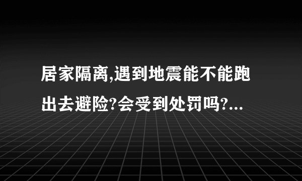 居家隔离,遇到地震能不能跑出去避险?会受到处罚吗? - 知乎