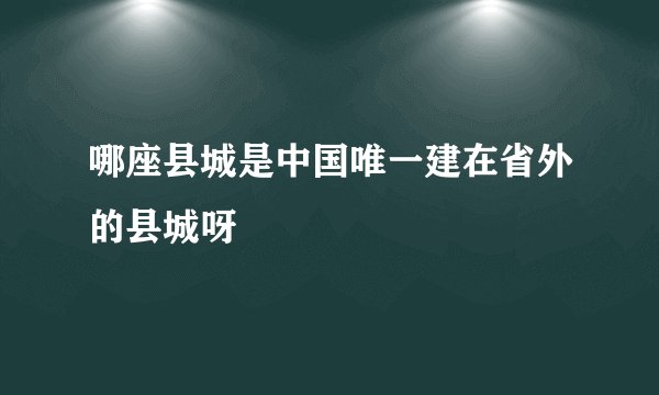 哪座县城是中国唯一建在省外的县城呀