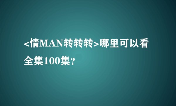 <情MAN转转转>哪里可以看全集100集？