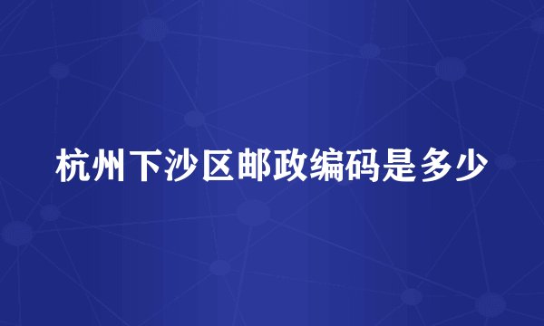 杭州下沙区邮政编码是多少