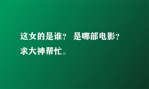 这女的是谁？ 是哪部电影？求大神帮忙。