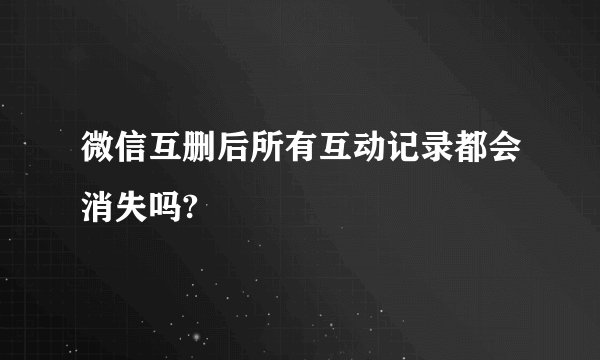 微信互删后所有互动记录都会消失吗?