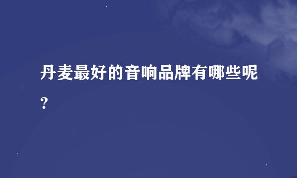 丹麦最好的音响品牌有哪些呢？
