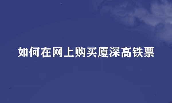 如何在网上购买厦深高铁票