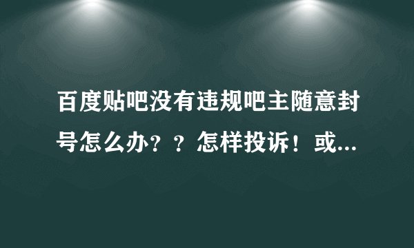 百度贴吧没有违规吧主随意封号怎么办??怎样投诉!或者想办法让吧主退位?????
