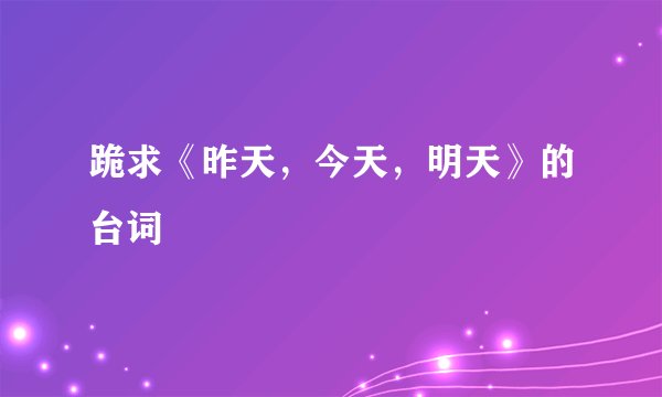 跪求《昨天，今天，明天》的台词