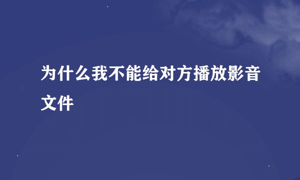 为什么我不能给对方播放影音文件