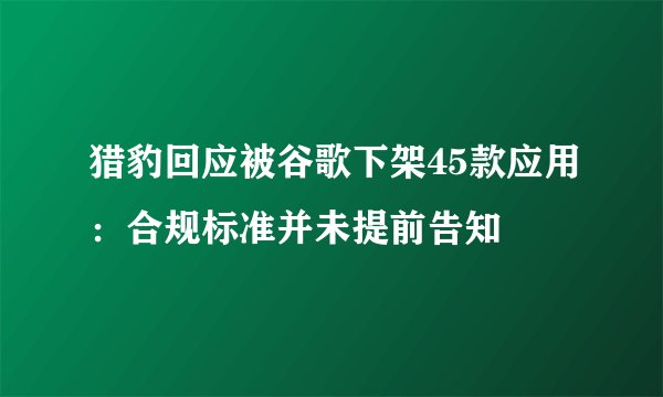 猎豹回应被谷歌下架45款应用：合规标准并未提前告知