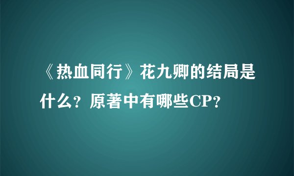 《热血同行》花九卿的结局是什么？原著中有哪些CP？