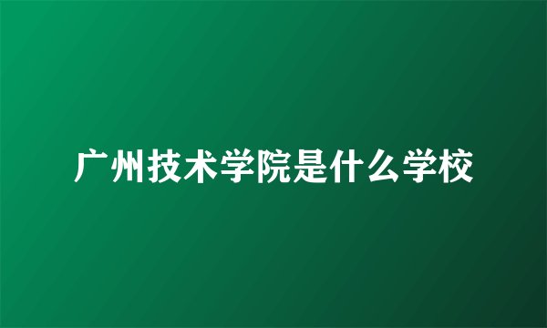 广州技术学院是什么学校
