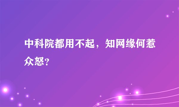 中科院都用不起，知网缘何惹众怒？