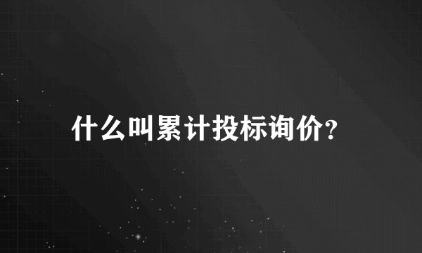 什么叫累计投标询价？