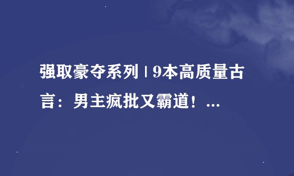 强取豪夺系列 | 9本高质量古言：男主疯批又霸道！占有欲爆棚！有肉有剧情！
