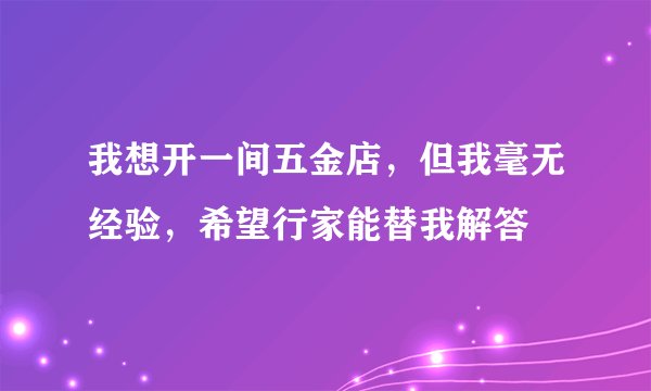 我想开一间五金店，但我毫无经验，希望行家能替我解答