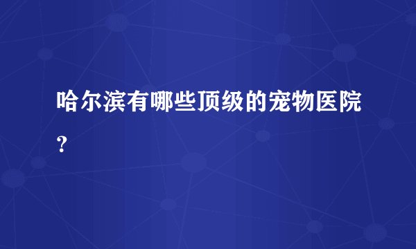 哈尔滨有哪些顶级的宠物医院？
