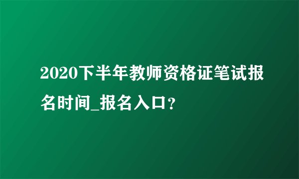 2020下半年教师资格证笔试报名时间_报名入口？