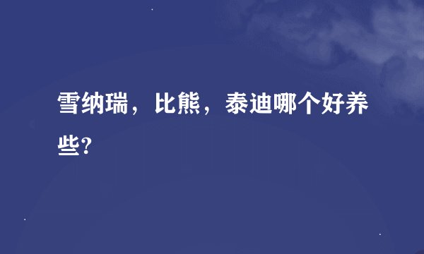 雪纳瑞，比熊，泰迪哪个好养些?
