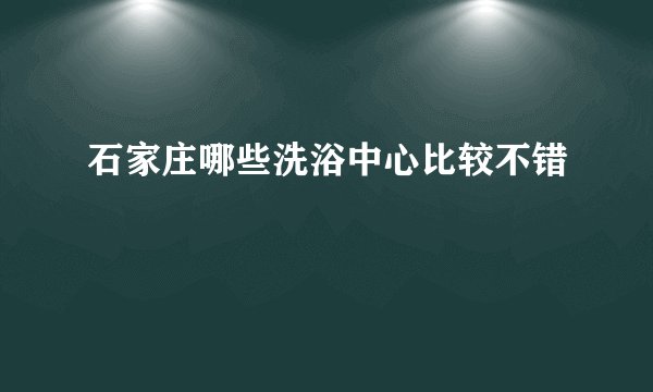 石家庄哪些洗浴中心比较不错