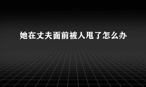 她在丈夫面前被人甩了怎么办
