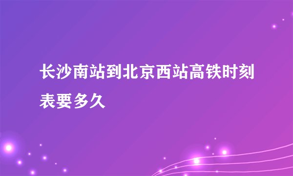 长沙南站到北京西站高铁时刻表要多久