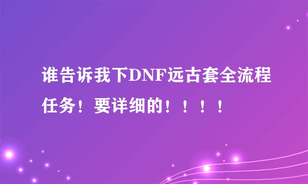 谁告诉我下DNF远古套全流程任务！要详细的！！！！