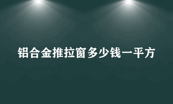 铝合金推拉窗多少钱一平方