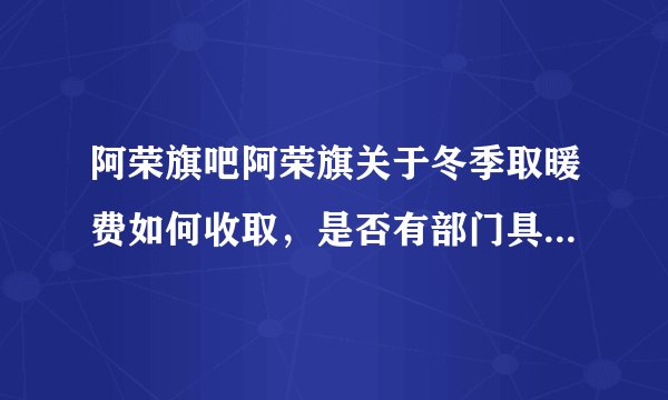 阿荣旗吧阿荣旗关于冬季取暖费如何收取，是否有部门具有相关规定出台？
