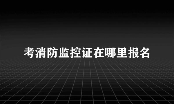 考消防监控证在哪里报名