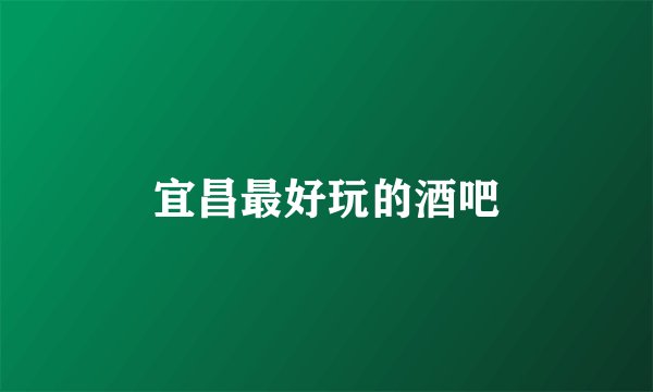 宜昌最好玩的酒吧