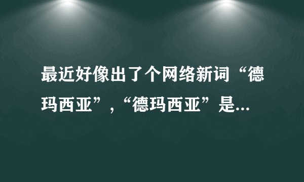 最近好像出了个网络新词“德玛西亚”,“德玛西亚”是什么意思,总...